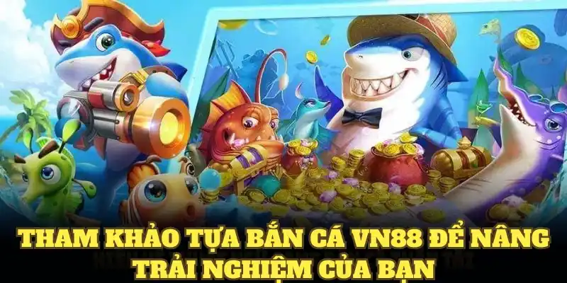 Tham khảo tựa bắn cá VN88 để nâng trải nghiệm của bạn